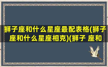 狮子座和什么星座最配表格(狮子座和什么星座相克)(狮子 座和什么星座最配)